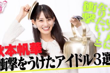 秋本帆華「衝撃をうけたアイドル３選」こういう人になりたい！と衝撃