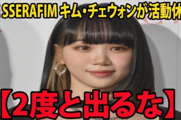 LE SSERAFIM キム・チェウォンが活動休止   【2度と出るな】  理由がヤバすぎるwww  (   KIM CHAEWON   サクラ  ホ・ユンジン  カズハ   ホン・ウンチェ）
