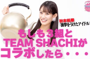 秋本帆華「衝撃をうけたアイドル３選」もしも３組とTEAM SHACHIがコラボしたら・・・