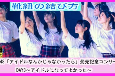 靴紐の結び方 AKB48 「アイドルなんかじゃなかったら」発売記念コンサートDAY3〜アイドルになってよかった〜 たぶん全員撮影 倉野尾成美 下尾みう 小栗有以 柏木由紀 山内瑞葵 齋藤陽菜 山口結愛