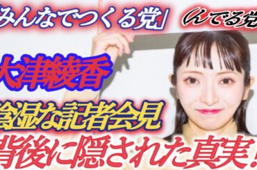 大津綾香氏の陰湿な記者会見 「みんなでつくる党」（つんでる党）の混乱の背後に隠された真実‼