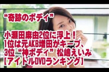 “奇跡のボディ”小瀬田麻由2位に浮上！1位は元AKB増田がキープ、3位“神ボディ”松嶋えいみ【アイドルDVDランキング】