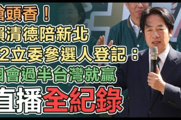 【直播完整版】搶頭香！賴清德陪新北12立委參選人登記：國會過半台灣就贏