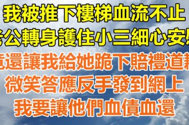 （完結爽文）我被推下樓梯血流不止，老公轉身護住小三細心安慰，竟還讓我給她跪下賠禮道歉，微笑答應反手發到網上，我要讓他們血債血還！#情感生活#老年人#幸福生活#出軌#家產#白月光#老人