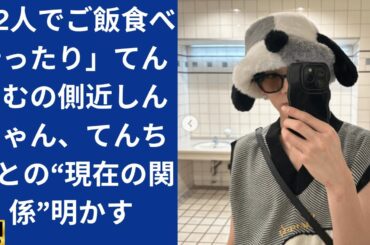 「2人でご飯食べ行ったり」てんちむの側近しんちゃん、てんちむとの“現在の関係”明かす