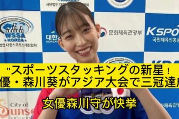 女優・森川葵、韓国で輝く！「スポーツスタッキング」アジア大会で金・銀・銅メダル獲得の快挙