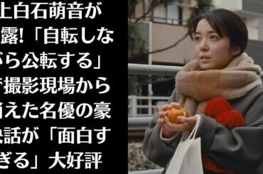 上白石萌音が暴露!「自転しながら公転する」で撮影現場から消えた名優の豪快話が「面白すぎる」大好評！「深く共感しながら言葉を紡ぎました」