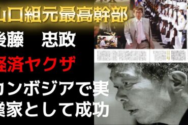山口組元最高幹部　後藤組元組長　後藤忠政！経済ヤクザ！カンボジアで実業家として成功！
