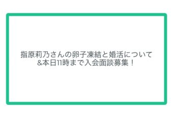 指原莉乃さんの卵子凍結と婚活について&本日の入会面談募集終わりました