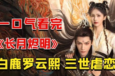 一口氣看完《長月燼明》白鹿羅雲熙三生三世的相愛相殺，甜虐交加的愛情故事！