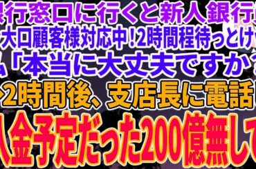 【スカッとする話】銀行窓口に行くと新人銀行員「今大口顧客様対応中！2時間程待っとけw」私「本当に大丈夫ですか？」→2時間後、支店長に電話し「入金た200億円間に合わなかったので無しで」「