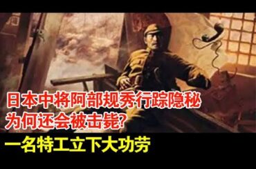日本中将阿部规秀行踪隐秘,为何还会被击毙?一名特工立下大功劳