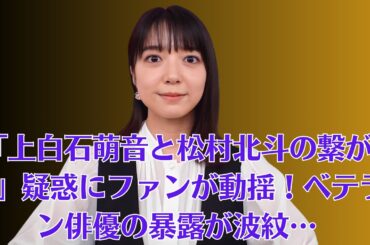 「上白石萌音と松村北斗の繋がり」疑惑にファンが動揺！ベテラン俳優の暴露が波紋…上白石萌音、今年も『発表！今年イチバン聴いた歌』MC担当　「しっかりと、楽しく、頑張ります！」