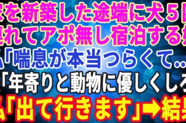 【スカッとする話】家を新築した途端、姑が犬5匹を連れてアポ無しで毎週泊まりに来る。私「もういい加減にして」夫「5匹位で騒ぐな！年寄りと動物には優しくしろ」私「…出て行きます」→結果【修羅場】【総集編】