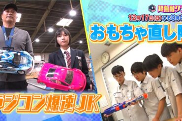 【超無敵クラス】12月17日（日）ひる0時45分放送／放課後は別の顔！日本最速！？ラジコン女子高生＆おもちゃ直し隊！