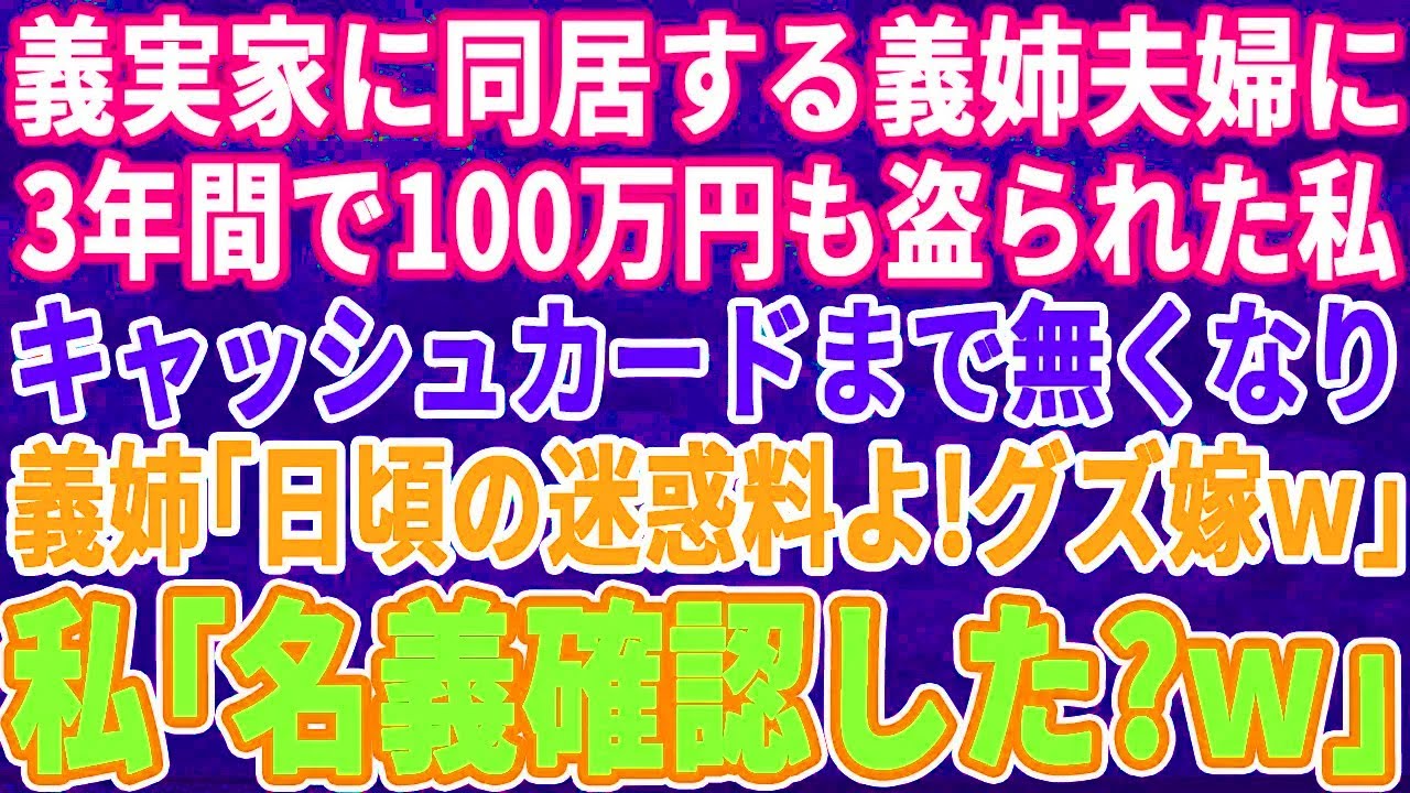 【スカッとする話】義実家に同居する義姉夫婦に3年間で100万円も小遣いを盗まれた私。ある日、財布ごとキャッシュカードを盗まれた→堪忍袋の緒が切れた私は「あんた、誰の名義わかって 【スカッとする話】 【スカッとする話】義実家に同居する義姉夫婦に3年間で100万円も小遣いを盗まれた私。ある日、財布ごとキャッシュカードを盗まれた→堪忍袋の緒が切れた私は「あんた、誰の名義わかって 【スカッとする話】