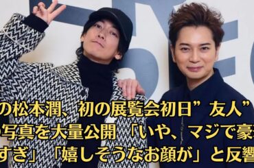 嵐の松本潤、初の展覧会初日”友人”との写真を大量公開 「いや、マジで豪華すぎ」「嬉しそうなお顔が」と反響