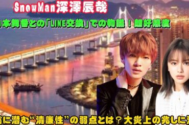 SnowMan深澤辰哉の山本舞香との「LINE交換」での物議！超好感度の陰に潜む“清廉性”の弱点とは？大炎上の兆しに注目