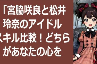 「宮脇咲良と松井玲奈のアイドルスキル比較！どちらがあなたの心を鷲掴みに… 海外の反応 2790