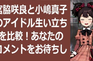 宮脇咲良と小嶋真子のアイドル生い立ちを比較！あなたのコメントをお待ちし… 海外の反応 1079