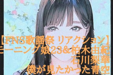 【FNS歌謡祭 リアクション】モーニング娘23＆柏木由紀 石川梨華 僕が見たかった青空