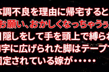 【修羅場】体調不良を理由に帰宅すると…嫁「お願い、おかしくなっちゃうぅ」目隠しをして手を頭上で縛られＭ字に広げられた脚はテープで固定されている嫁が・・・・・【スカッとする話】