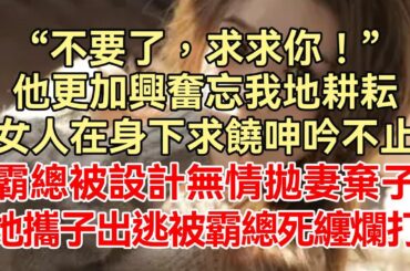 《豪门陷阱，霸总宠妻不手软》下集-完结：“不要了，求求你！”他更加兴奋忘我地耕耘，女人在身下求饶呻吟不止，霸总被设计无情抛妻弃子，她携子出逃被霸总死缠烂打