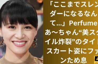 「ここまでスレンダーになるなんて...」Perfumeあ〜ちゃん“美スタイル炸裂”のタイトスカート姿にファンため息