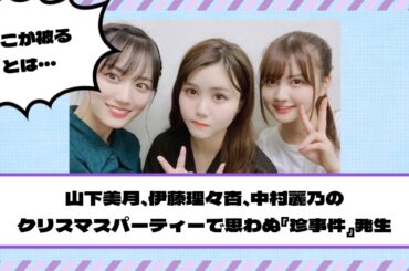 【乃木坂46】山下美月、伊藤理々杏、中村麗乃の クリスマスパーティーで 思わぬ『珍事件』発生www
