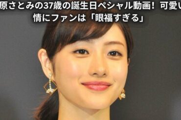 *石原さとみの37歳の誕生日ペシャル動画！可愛い表情にファンは「眼福すぎる」