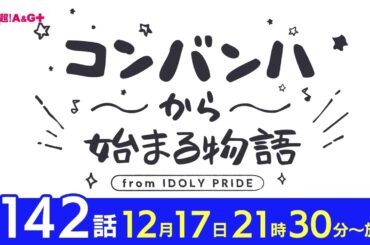 コンバンハから始まる物語　第142話　2023年12月17日配信【IDOLY PRIDE/アイプラ