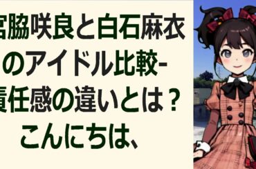 宮脇咲良と白石麻衣のアイドル比較   責任感の違いとは？こんにちは、み… 海外の反応 10