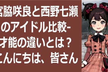 宮脇咲良と西野七瀬のアイドル比較   才能の違いとは？こんにちは、皆さ… 海外の反応 2790