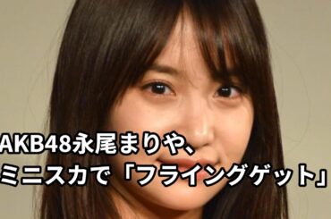 元AKB48永尾まりや、美太もも全開！超ミニスカで「フライングゲット」を踊る姿は？