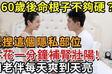60歲後命根子不夠硬？捏捏這個隱私部位，不花一分鐘補腎壯陽！和老伴每天爽到天亮，連夜尿都消失了【幸福1+1】#中老年心語 #養老 #養生#幸福人生 #為人處世 #情感故事#深夜讀書