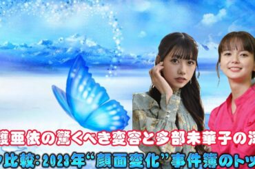 加護亜依の驚くべき変容と多部未華子の深キョン比較：2023年“顔面変化”事件簿のトップ2