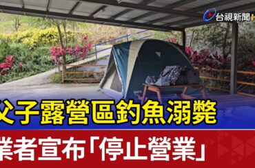 父子露營區釣魚溺斃 業者宣布「停止營業」