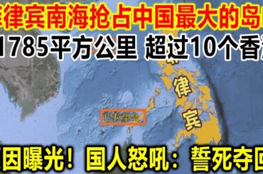 菲律宾南海抢占中国最大的岛屿，面积11785平方公里，超过10个香港，原因曝光！国人怒吼：誓死夺回！