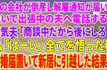 【スカッとする話】夫の会社が倒産し解雇通知が届いたので出張中の夫へ電話すると、浮気夫「商談中だから後にしろ！」私「はーい」全てを悟った私→離婚届置いて新居に引越した結果w