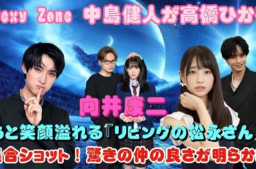 Sexy Zone 中島健人が高橋ひかる、向井康二らと笑顔溢れる『リビングの松永さん』集合ショット！驚きの仲の良さが明らかに
