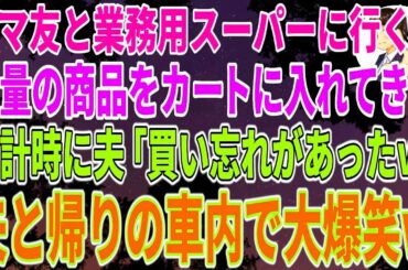 【スカッとする話】ママ友と業務用スーパーに買い物に行くと、勝手に私のカートに大量の商品を入れてきた→会計時に夫「買い忘れがあったw」→夫と帰りの車内で大爆笑【修羅場】