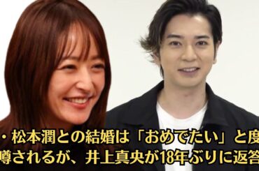 嵐・松本潤との結婚は「おめでたい」と度々噂されるが、井上真央が18年ぶりに返答。井上真央「結婚しないの？」に回答