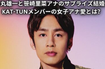 中丸雄一と笹崎里菜アナのサプライズ結婚！KAT-TUNメンバーの女子アナ愛とは？