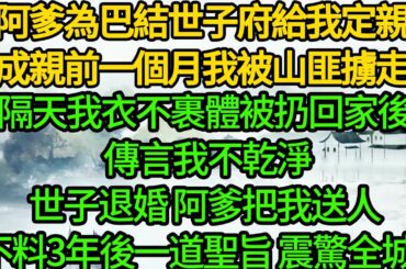 阿爹為巴結世子府給我定親，成親前一個月我被山匪擄走，隔天我衣不裹體被扔回家後 傳言我不乾淨，世子退婚 阿爹把我送人，不料3年後一道聖旨 震驚全城！
