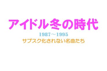 アイドル冬の時代 ①　こんぺいとう、中山忍、西野妙子、花島優子、佐藤忍、山口弘美、佐月亜衣、小林彩子、星野由妃、井上麻美〜