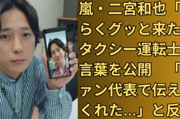 嵐・二宮和也「えらくグッと来た」タクシー運転士の言葉を公開　「ファン代表で伝えてくれた…」と反響
