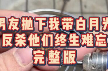 《男友抛下我带白月光，反杀他们终生难忘》完整版，一口气看完全集 #小说