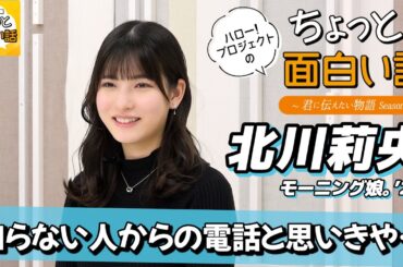 知らない人からの電話と思いきや…【北川莉央】／ちょっと面白い話～君に伝えたい物語Season3～