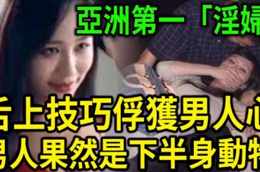 大案紀實丨亞洲第一「淫婦」，舌上技巧俘獲男人心！男人果然是下半身動物啊！