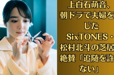 上白石萌音、朝ドラで夫婦を演じたSixTONES・松村北斗の芝居を絶賛「追随を許さない」